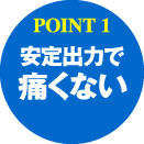 POINT1：安定出力で痛くない