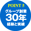 POINT5：グループ創業30年経験と実績