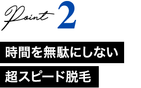 Point2 時間を無駄にしない超スピード脱毛