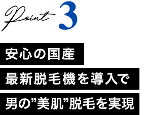 Point3 安心の国産最新脱毛機を導入で男の”美肌”脱毛を実現