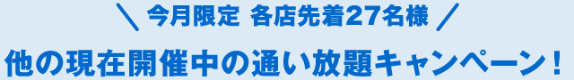 今月限定 各店先着27名様 他の現在開催中の通い放題キャンペーン！