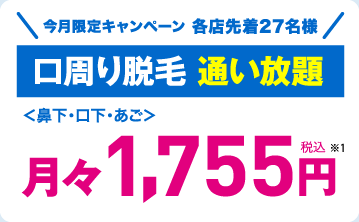 今月限定キャンペーン 各店先着27名様 口周り脱毛 通い放題＜鼻下・口下・あご＞ 月々1,755円税込