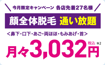 今月限定キャンペーン 各店先着27名様 顔全体脱毛 通い放題＜鼻下・口下・あご・両ほほ・もみあげ・首＞ 月々3,032円税込