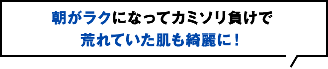 朝がラクになってカミソリ負けで荒れていた肌も綺麗に！