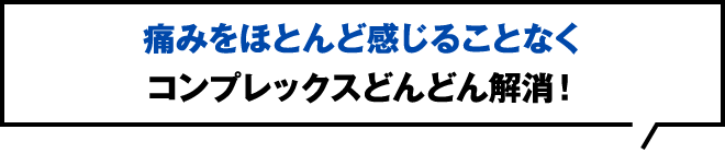 痛みをほとんど感じることなくコンプレックスどんどん解消！
